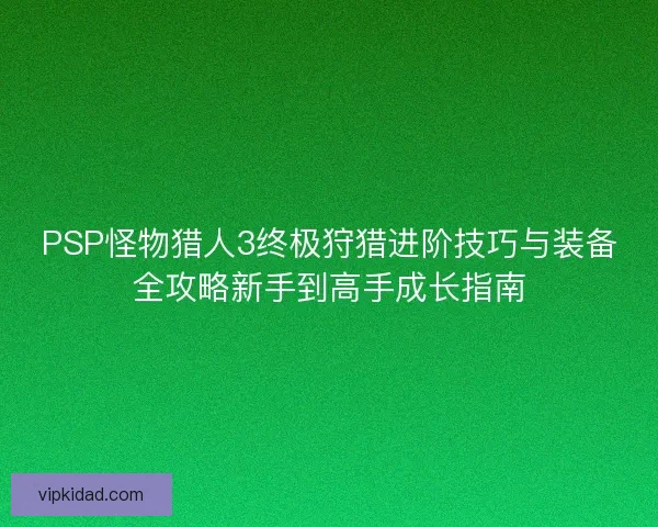 PSP怪物猎人3终极狩猎进阶技巧与装备全攻略新手到高手成长指南 PSP怪物猎人3终极狩猎进阶技巧与装备全攻略新手到高手成长指南